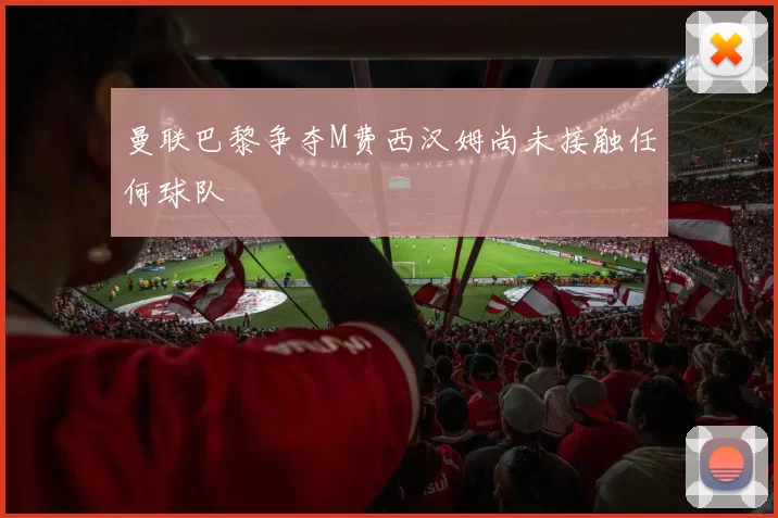 曼联巴黎争夺M费西汉姆尚未接触任何球队