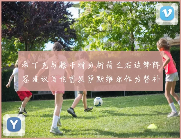 希丁克与滕卡特分析荷兰右边锋阵容建议马伦首发萨默维尔作为替补选择