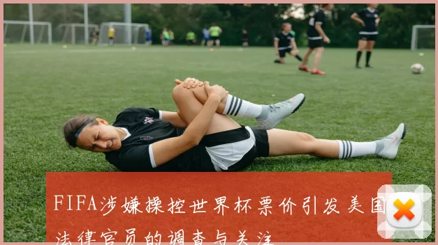 FIFA涉嫌操控世界杯票价引发美国法律官员的调查与关注