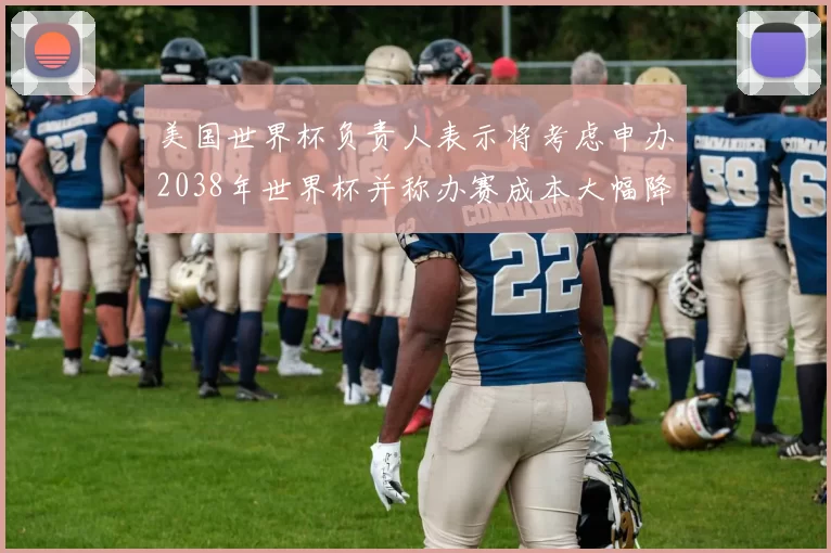 美国世界杯负责人表示将考虑申办2038年世界杯并称办赛成本大幅降低
