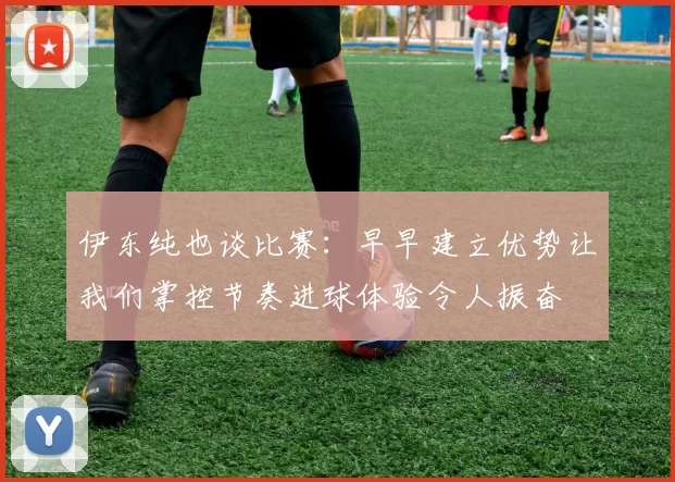 伊东纯也谈比赛：早早建立优势让我们掌控节奏进球体验令人振奋