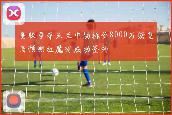 曼联争夺米兰中场标价8000万镑皇马预测红魔将成功签约