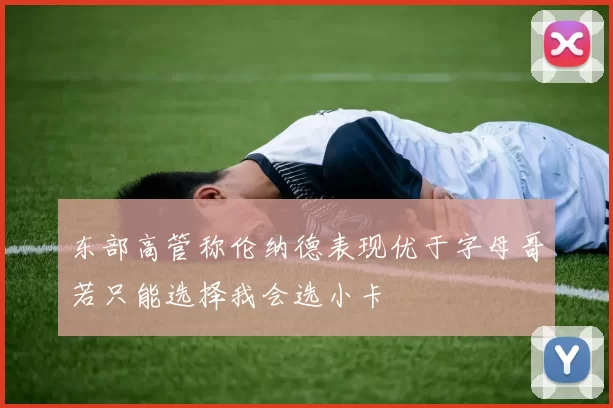东部高管称伦纳德表现优于字母哥若只能选择我会选小卡