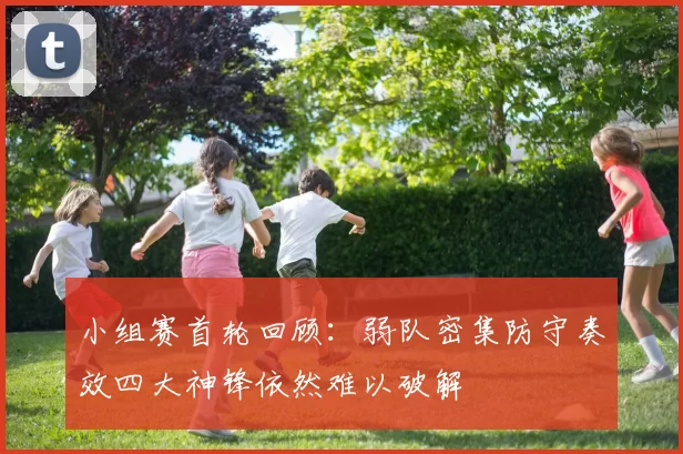 小组赛首轮回顾：弱队密集防守奏效四大神锋依然难以破解