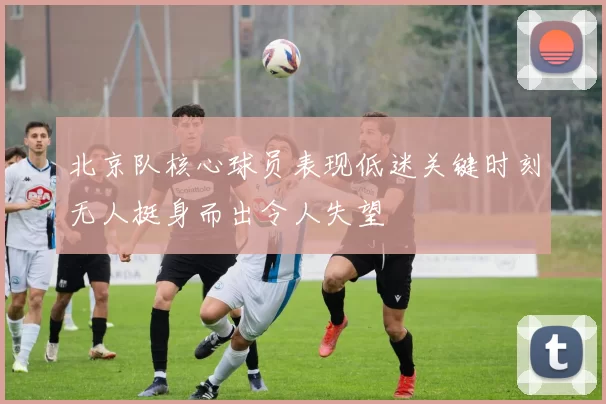 北京队核心球员表现低迷关键时刻无人挺身而出令人失望