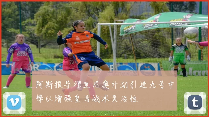阿斯报导穆里尼奥计划引进九号中锋以增强皇马战术灵活性