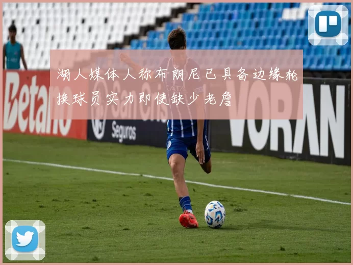 湖人媒体人称布朗尼已具备边缘轮换球员实力即使缺少老詹