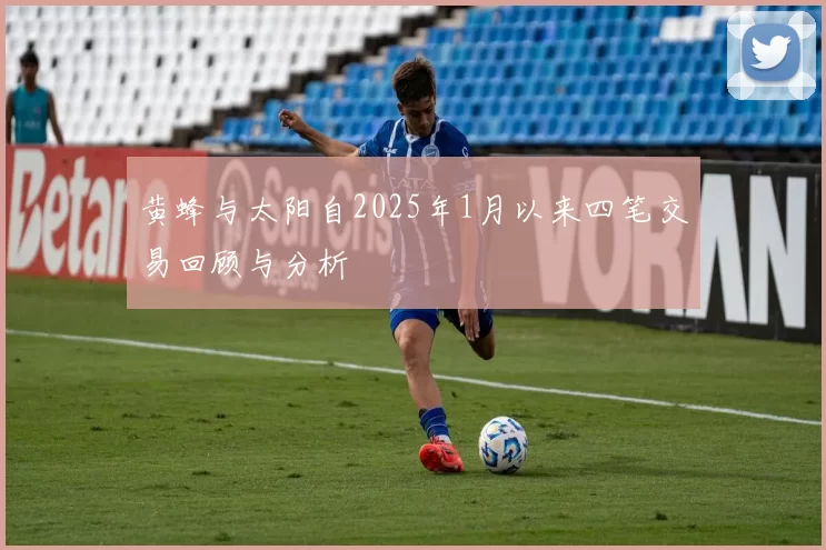 黄蜂与太阳自2025年1月以来四笔交易回顾与分析