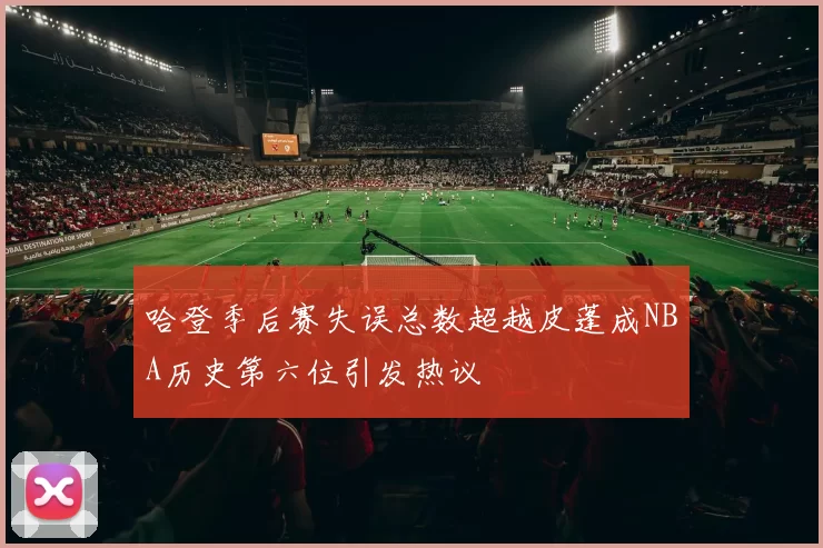 哈登季后赛失误总数超越皮蓬成NBA历史第六位引发热议