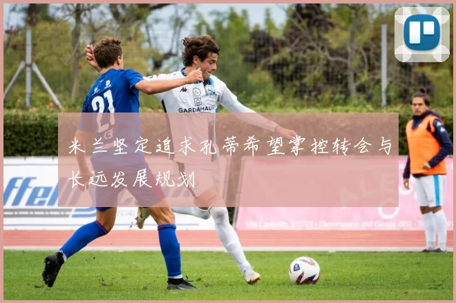 米兰坚定追求孔蒂希望掌控转会与长远发展规划