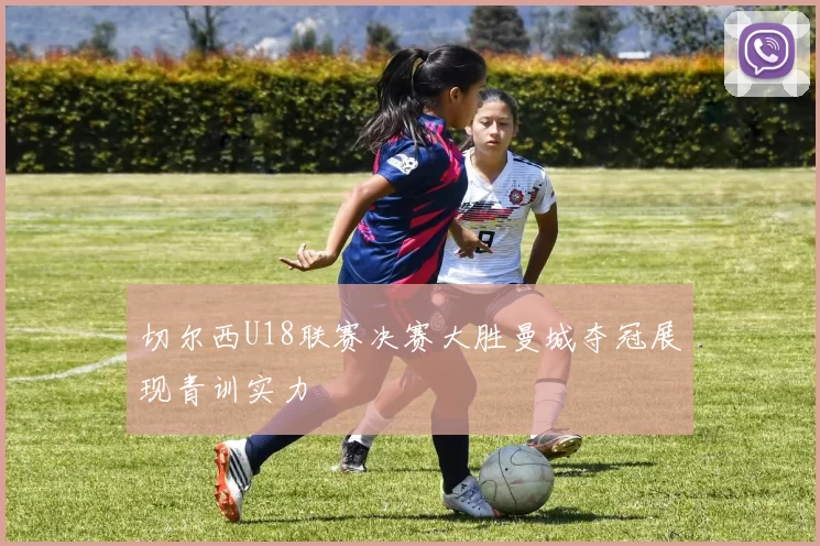 切尔西U18联赛决赛大胜曼城夺冠展现青训实力