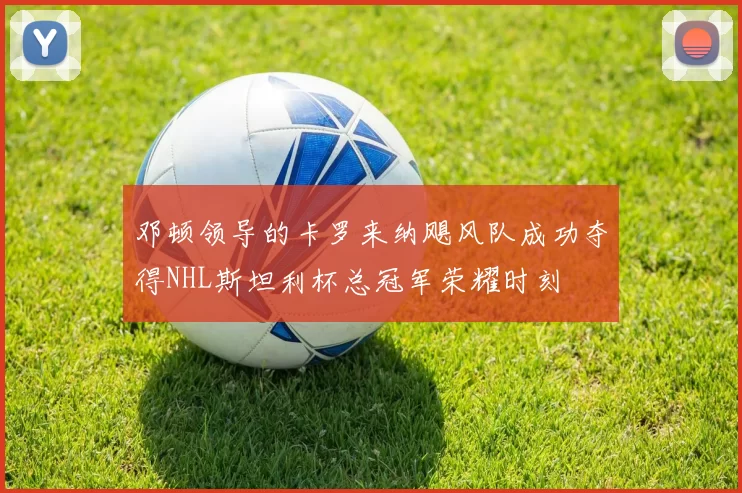 邓顿领导的卡罗来纳飓风队成功夺得NHL斯坦利杯总冠军荣耀时刻