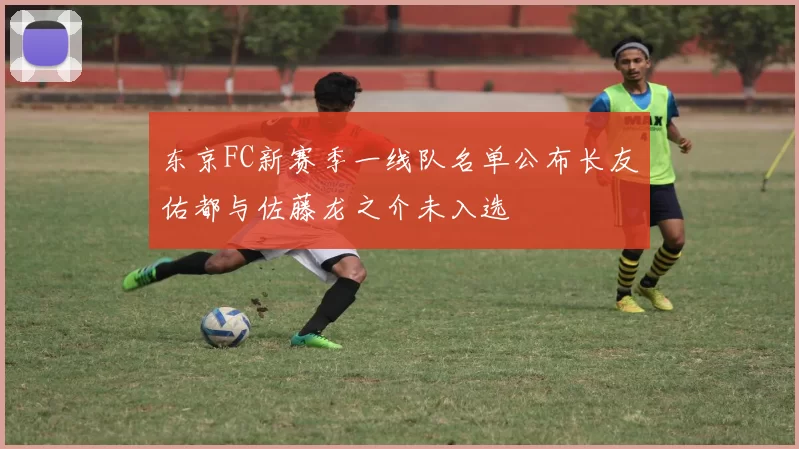 东京FC新赛季一线队名单公布长友佑都与佐藤龙之介未入选