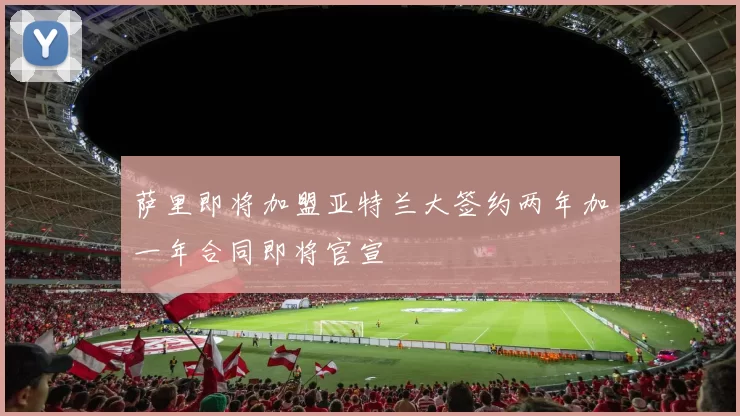 萨里即将加盟亚特兰大签约两年加一年合同即将官宣