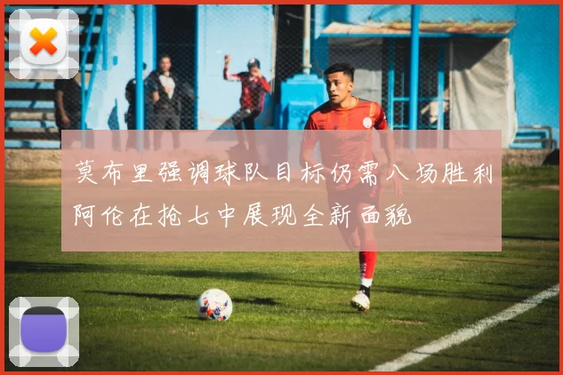 莫布里强调球队目标仍需八场胜利阿伦在抢七中展现全新面貌