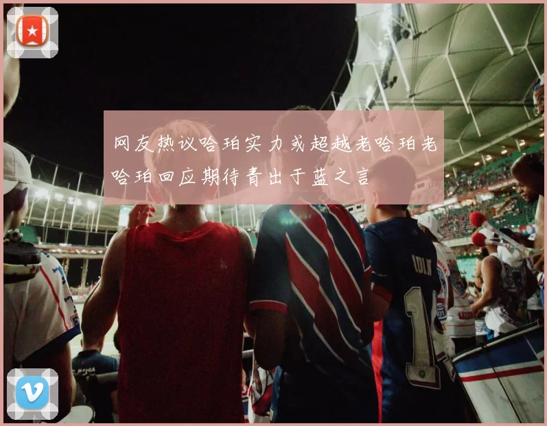网友热议哈珀实力或超越老哈珀老哈珀回应期待青出于蓝之言