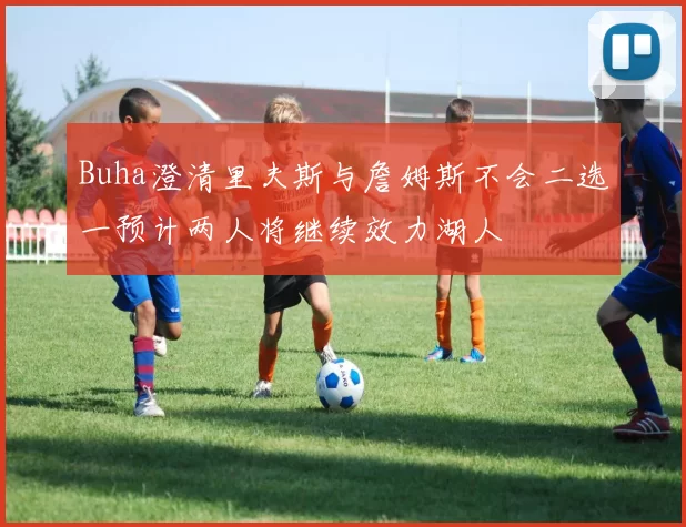 Buha澄清里夫斯与詹姆斯不会二选一预计两人将继续效力湖人