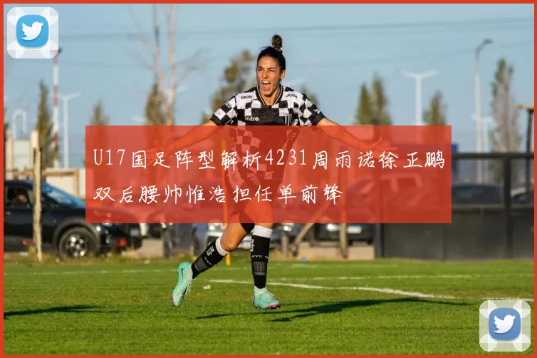 U17国足阵型解析4231周雨诺徐正鹏双后腰帅惟浩担任单前锋