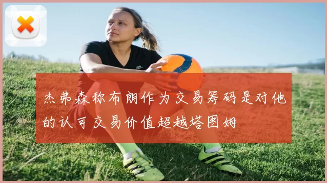 杰弗森称布朗作为交易筹码是对他的认可交易价值超越塔图姆