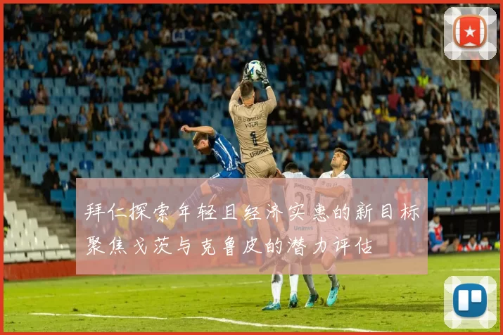 拜仁探索年轻且经济实惠的新目标聚焦戈茨与克鲁皮的潜力评估