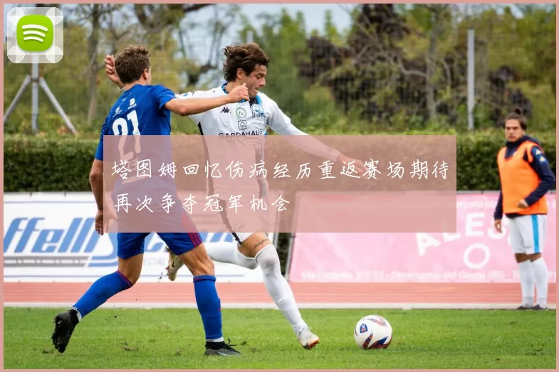 塔图姆回忆伤病经历重返赛场期待再次争夺冠军机会