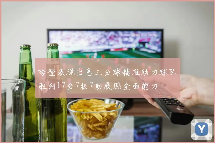 哈登表现出色三分球精准助力球队胜利17分7板7助展现全面能力