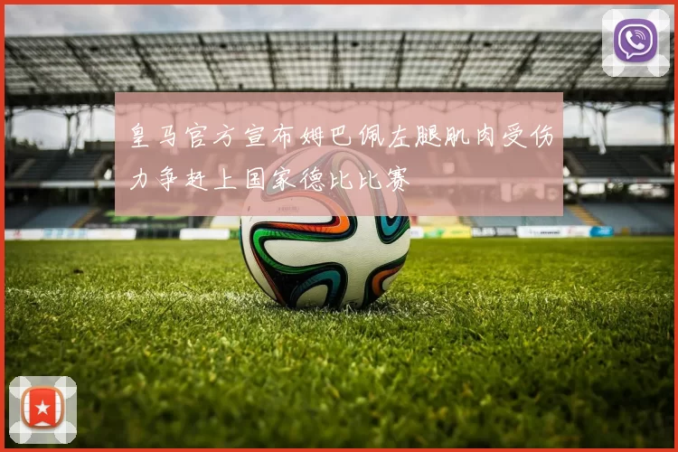 皇马官方宣布姆巴佩左腿肌肉受伤力争赶上国家德比比赛