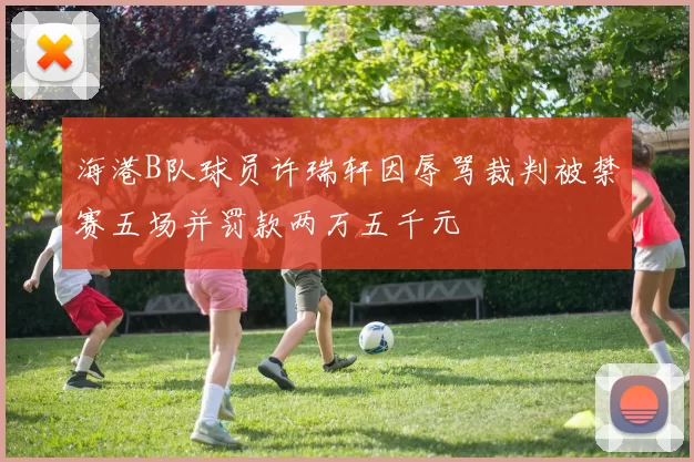海港B队球员许瑞轩因辱骂裁判被禁赛五场并罚款两万五千元