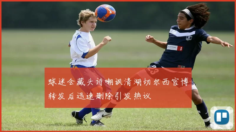 球迷会藏头诗嘲讽清湖切尔西官博转发后迅速删除引发热议