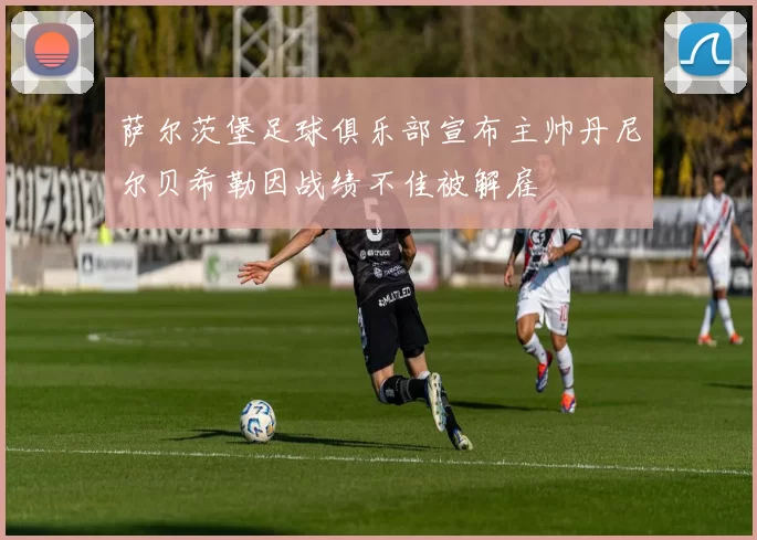 萨尔茨堡足球俱乐部宣布主帅丹尼尔贝希勒因战绩不佳被解雇